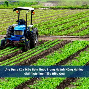 Ứng Dụng Của Máy Bơm Nước Trong Ngành Nông Nghiệp: Giải Pháp Tưới Tiêu Hiệu Quả